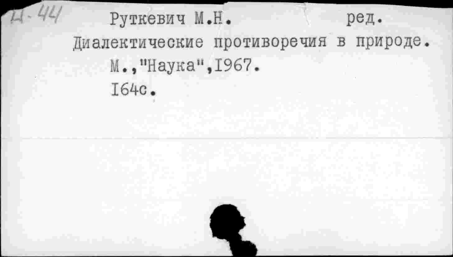 ﻿Руткевич М.Н.	ред.
Диалектические противоречия в природе М., "Наука“,1967.
164с.